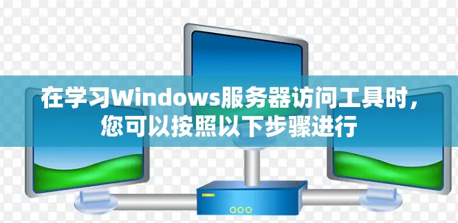 在学习Windows服务器访问工具时，您可以按照以下步骤进行