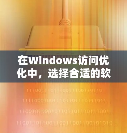 在Windows访问优化中，选择合适的软件至关重要，以下是针对您的需求的建议