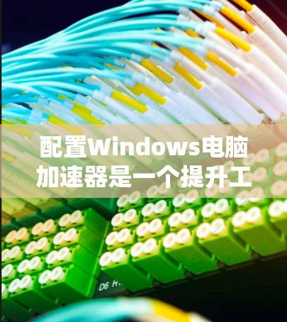 配置Windows电脑加速器是一个提升工作效率的重要步骤。以下是一步步的指南，帮助你高效地配置加速器