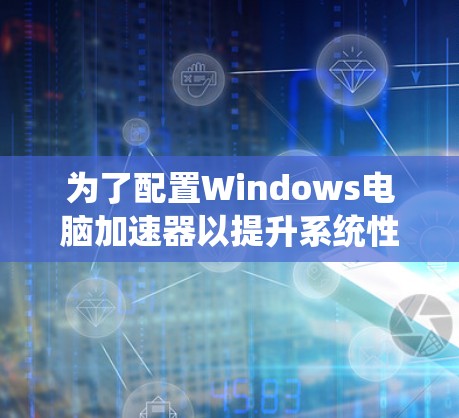 为了配置Windows电脑加速器以提升系统性能，您可以按照以下步骤操作