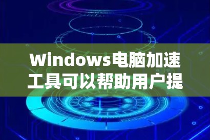 Windows电脑加速工具可以帮助用户提升电脑的运行速度，减少网络使用时间，但需要注意安全性和使用方式。以下是一些常见的Windows电脑加速工具及其特点
