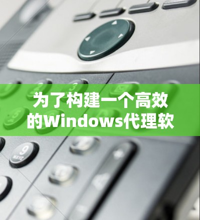 为了构建一个高效的Windows代理软件，以下是一个分步指南，帮助您实现代理服务器配置