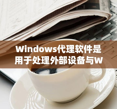 Windows代理软件是用于处理外部设备与Windows系统网络连接的软件，主要包括网络代理、第三方代理和本地代理。以下是对这些代理软件的详细总结
