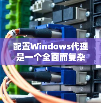 配置Windows代理是一个全面而复杂的任务，涉及多个模块和配置选项。以下是一步步的建议，帮助你更好地理解和实现Windows代理的配置