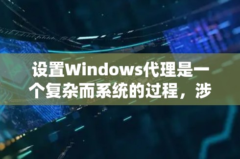 设置Windows代理是一个复杂而系统的过程，涉及多个步骤和配置，以下是一个结构化的指南