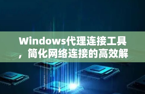 Windows代理连接工具，简化网络连接的高效解决方案