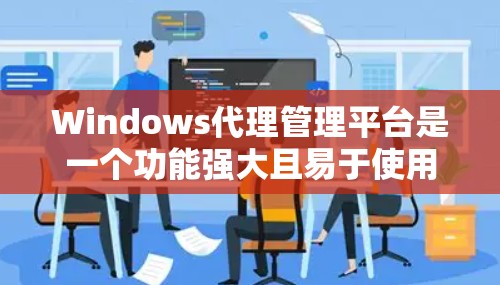 Windows代理管理平台是一个功能强大且易于使用的工具，适合需要全面管理控制台和代理的用户。以下是详细的步骤指南，帮助你快速上手