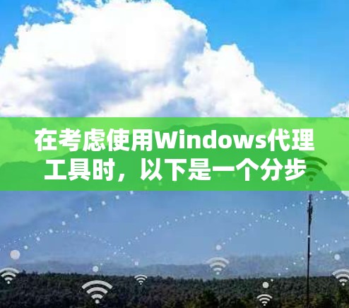 在考虑使用Windows代理工具时，以下是一个分步的建议以帮助你选择最适合你的工具