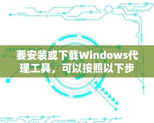 要安装或下载Windows代理工具，可以按照以下步骤操作
