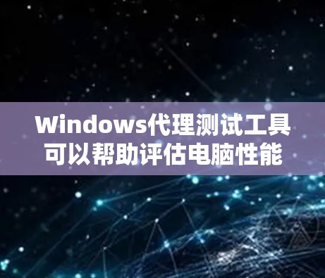 Windows代理测试工具可以帮助评估电脑性能，特别是处理大文件和视频流。以下是一些建议的选择