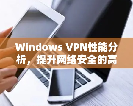 Windows VPN性能分析，提升网络安全的高效选择