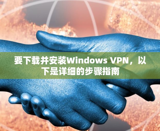 要下载并安装Windows VPN，以下是详细的步骤指南