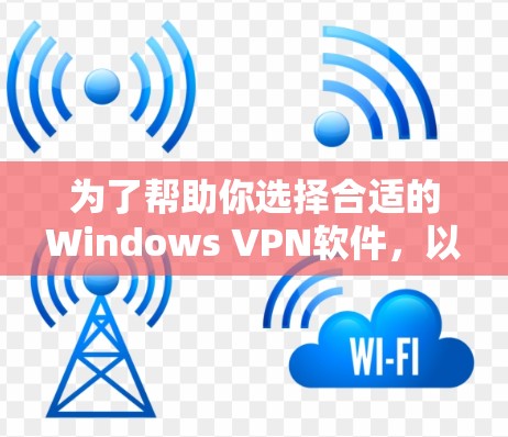 为了帮助你选择合适的Windows VPN软件，以下是对各个推荐软件的详细分析和选择建议