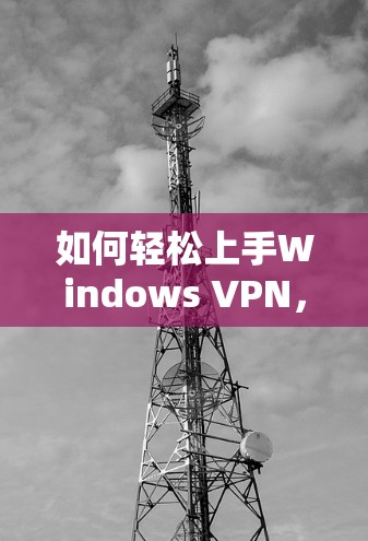 如何轻松上手Windows VPN，解决网络保护问题？