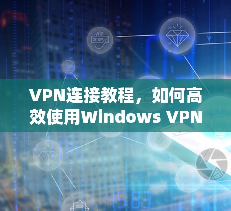 VPN连接教程，如何高效使用Windows VPN