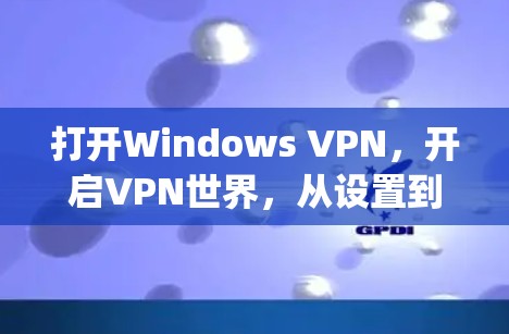打开Windows VPN，开启VPN世界，从设置到优化，Everything You Need to Know!