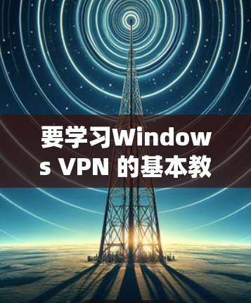 要学习Windows VPN 的基本教程，可以按照以下步骤进行