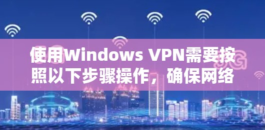 使用Windows VPN需要按照以下步骤操作，确保网络连接稳定