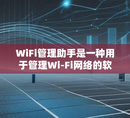 WiFi管理助手是一种用于管理Wi-Fi网络的软件工具，提供多种功能以优化和管理网络环境。以下是详细的使用指南