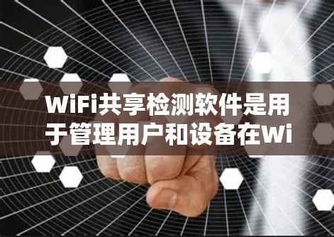 WiFi共享检测软件是用于管理用户和设备在WiFi网络中的访问情况，帮助确保网络的安全和秩序。以下是一些常见的WiFi共享检测软件及其功能