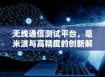 无线通信测试平台,毫米波与高精度的创新解决方案 无线通信测试平台,毫米波与高精度的创新解决方案