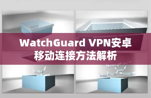 WatchGuard VPN安卓移动连接方法解析