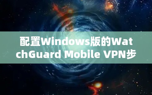 配置Windows版的WatchGuard Mobile VPN步骤如下