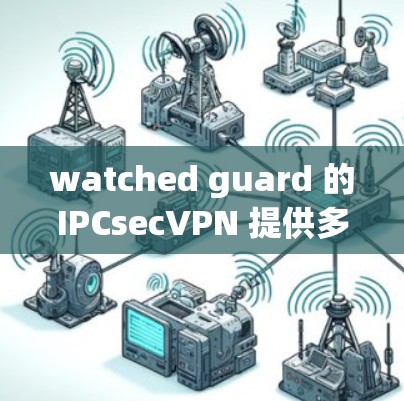 watched guard 的IPCsecVPN 提供多种连接方法，每种方法各有优缺点，适用于不同的场景。以下是对每种方法的详细比较