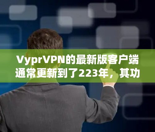 VyprVPN的最新版客户端通常更新到了223年，其功能和性能进一步优化。以下是关于最新版VyprVPN客户端的详细介绍