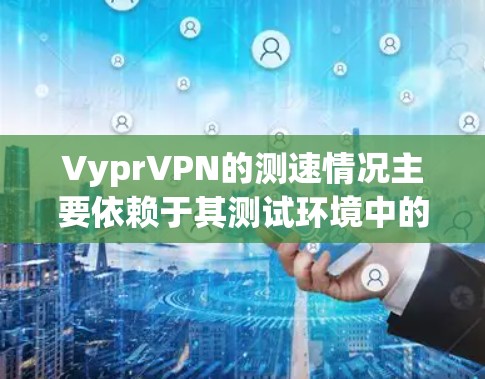 VyprVPN的测速情况主要依赖于其测试环境中的PyRS网络服务器情况。由于PyRS网络是来自俄罗斯的网络，它在测试时通常会使用高速服务器，这可能导致VyprVPN的测速提升