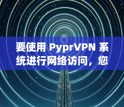 要使用 PyprVPN 系统进行网络访问，您可以按照以下步骤进行