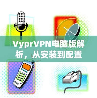 VyprVPN电脑版解析，从安装到配置，再到使用指南