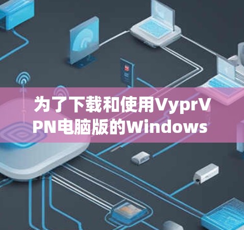 为了下载和使用VyprVPN电脑版的Windows VPN工具，您可以按照以下步骤进行