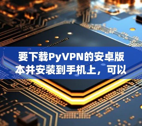 要下载PyVPN的安卓版本并安装到手机上，可以按照以下步骤进行