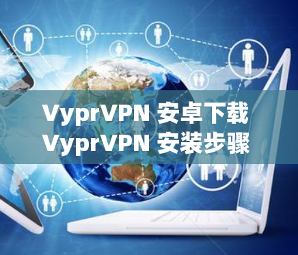 VyprVPN 安卓下载 VyprVPN 安装步骤 VyprVPN 安装 需要什么？VyprVPN 安装 需要哪些软件才能安全