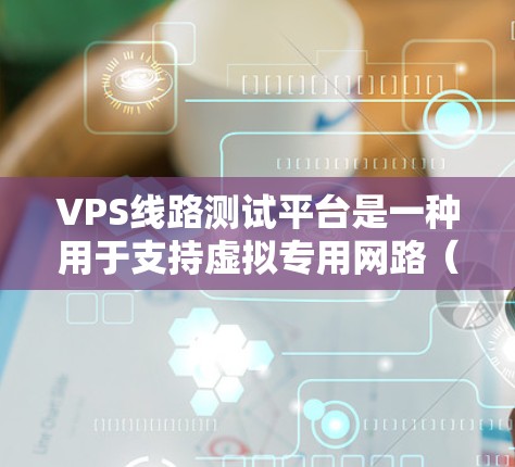 VPS线路测试平台是一种用于支持虚拟专用网路（VPS）网络测试的工具，旨在验证和优化VPS线路的性能和可靠性。以下是对该平台的简要总结和建议