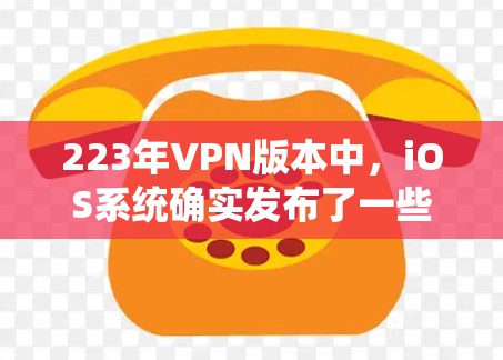 223年VPN版本中，iOS系统确实发布了一些新的版本，主要针对ZTE VPN和其他加密协议。以下是223年和224年发布的版本及其主要特点