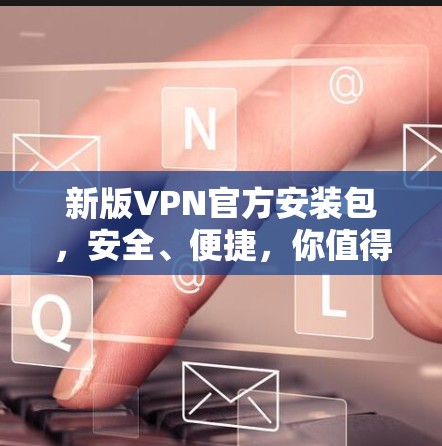 新版VPN官方安装包，安全、便捷，你值得拥有！