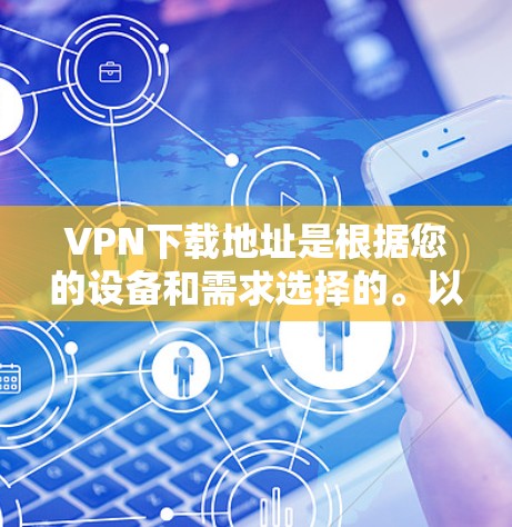 VPN下载地址是根据您的设备和需求选择的。以下是一些常用的VPN推荐平台