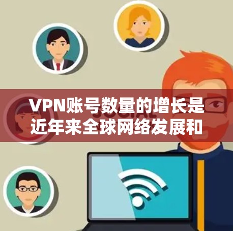 VPN账号数量的增长是近年来全球网络发展和技术进步的自然结果。以下是关于VPN账号数量增长的一些关键点