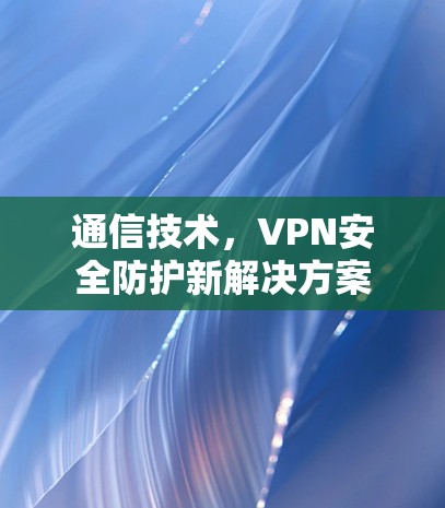 通信技术，VPN安全防护新解决方案