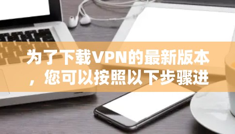为了下载VPN的最新版本，您可以按照以下步骤进行