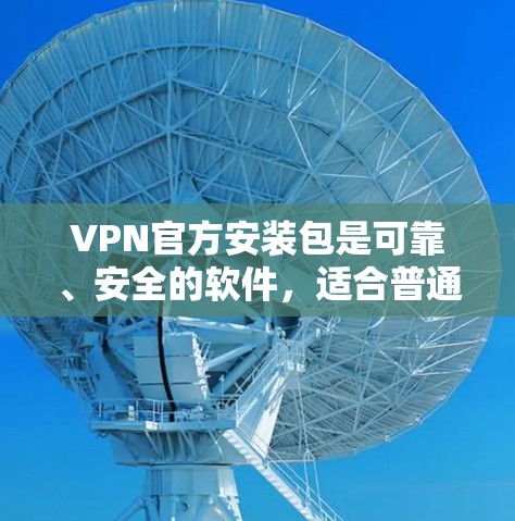 VPN官方安装包是可靠、安全的软件，适合普通用户使用。虽然第三方软件可能可靠，但需要根据自己的需求和安全意识选择官方版本。确保下载的软件是安全的，避免下载恶意文件