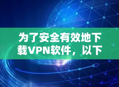 为了安全有效地下载VPN软件，以下是一步步的建议