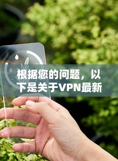 根据您的问题，以下是关于VPN最新版本更新和相关问题的详细解答