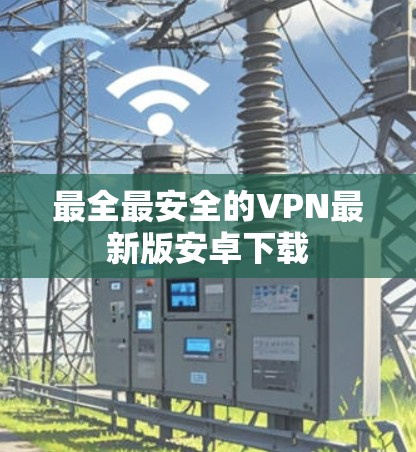 最全最安全的VPN最新版安卓下载