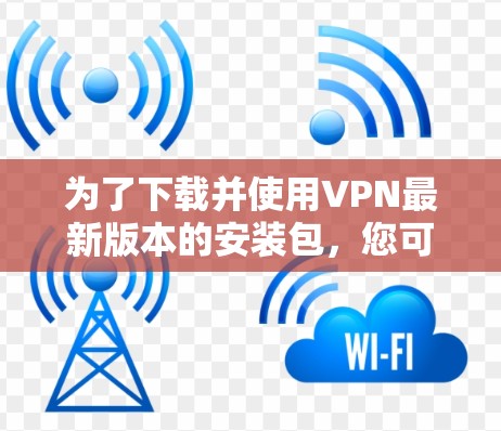 为了下载并使用VPN最新版本的安装包，您可以按照以下步骤进行
