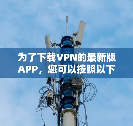 为了下载VPN的最新版APP，您可以按照以下步骤进行