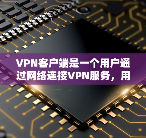 VPN客户端是一个用户通过网络连接VPN服务，用于保护数据和隐私。以下是几个主流的VPN客户端及其特点