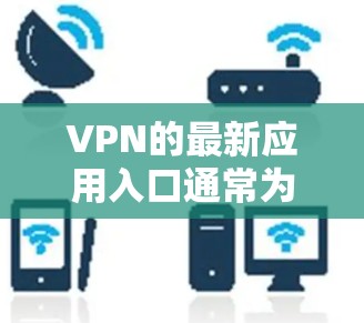 VPN的最新应用入口通常为官方平台或信誉良好的VPN服务。以下是一些常见的VPN应用